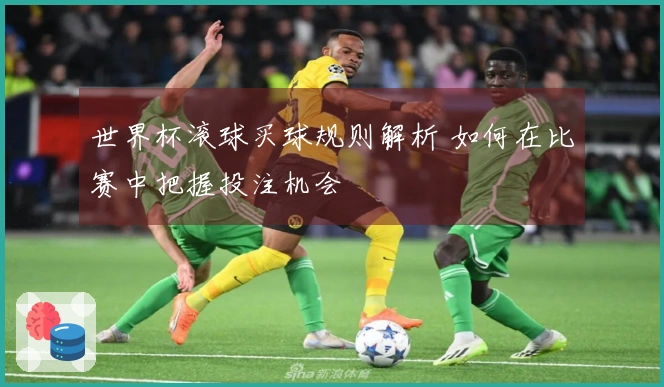 世界杯滚球买球规则解析 如何在比赛中把握投注机会