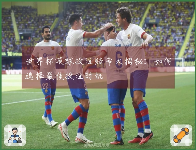 世界杯滚球投注赔率大揭秘：如何选择最佳投注时机