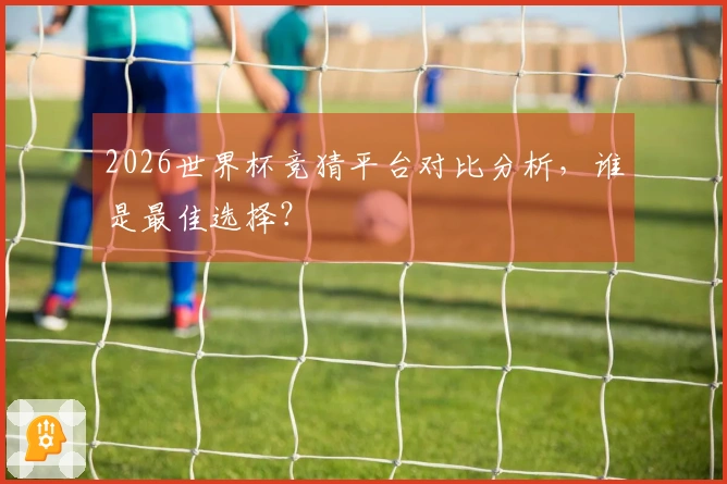 2026世界杯竞猜平台对比分析，谁是最佳选择？