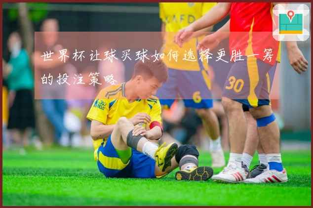 世界杯让球买球如何选择更胜一筹的投注策略