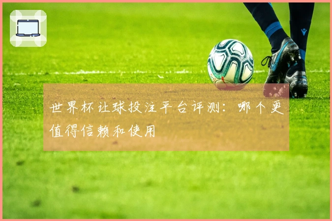世界杯让球投注平台评测：哪个更值得信赖和使用