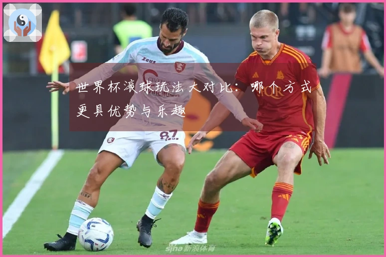 世界杯滚球玩法大对比：哪个方式更具优势与乐趣