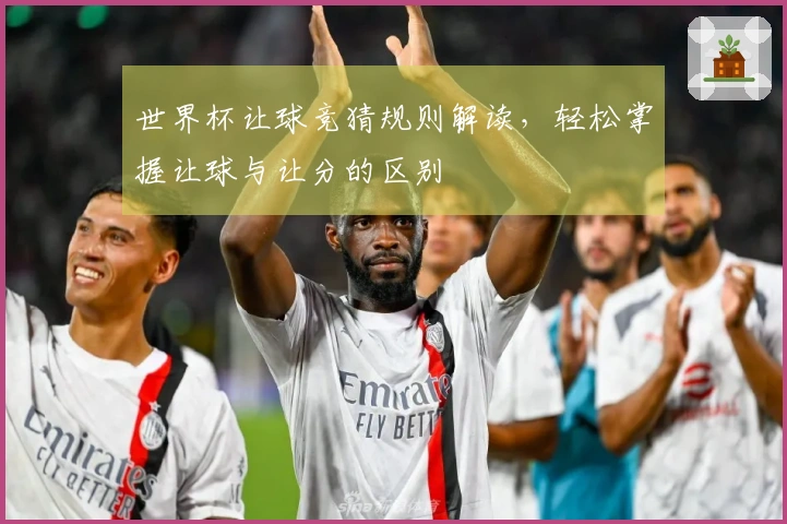 世界杯让球竞猜规则解读，轻松掌握让球与让分的区别