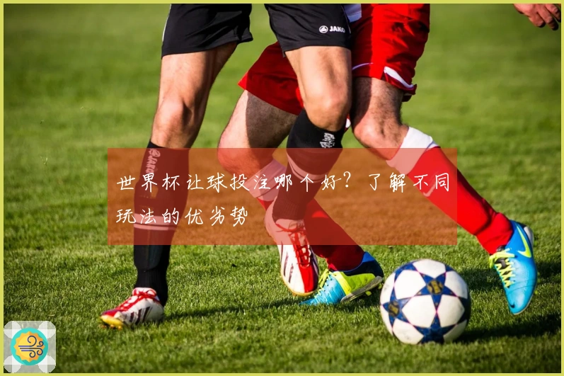 世界杯让球投注哪个好？了解不同玩法的优劣势