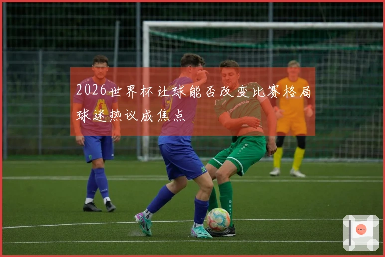 2026世界杯让球能否改变比赛格局球迷热议成焦点
