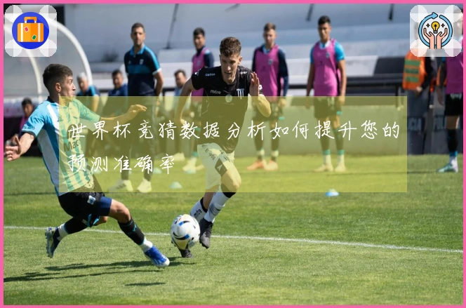 世界杯竞猜数据分析如何提升您的预测准确率