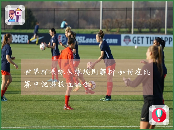 世界杯滚球买球规则解析 如何在比赛中把握投注机会