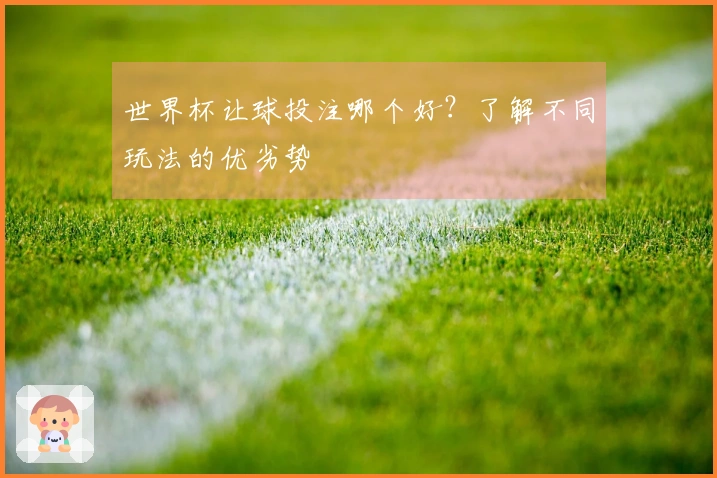世界杯让球投注哪个好？了解不同玩法的优劣势